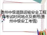 贵州中级道路运输安全工程师考试时间地点及费用(贵州中级安工考情)