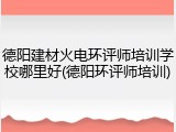 德阳建材火电环评师培训学校哪里好(德阳环评师培训)