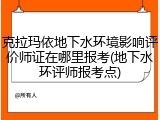 克拉玛依地下水环境影响评价师证在哪里报考(地下水环评师报考点)