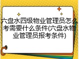 六盘水四级物业管理员怎么考需要什么条件(六盘水物业管理员报考条件)