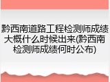 黔西南道路工程检测师成绩大概什么时候出来(黔西南检测师成绩何时公布)