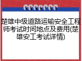 楚雄中级道路运输安全工程师考试时间地点及费用(楚雄安工考试详情)