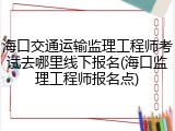 海口交通运输监理工程师考试去哪里线下报名(海口监理工程师报名点)
