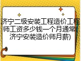 济宁二级安装工程造价工程师工资多少钱一个月通常(济宁安装造价师月薪)