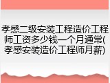 孝感二级安装工程造价工程师工资多少钱一个月通常(孝感安装造价工程师月薪)