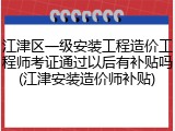江津区一级安装工程造价工程师考证通过以后有补贴吗(江津安装造价师补贴)