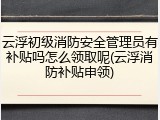 云浮初级消防安全管理员有补贴吗怎么领取呢(云浮消防补贴申领)