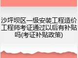 沙坪坝区一级安装工程造价工程师考证通过以后有补贴吗(考证补贴政策)