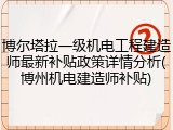 博尔塔拉一级机电工程建造师最新补贴政策详情分析(博州机电建造师补贴)