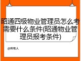 昭通四级物业管理员怎么考需要什么条件(昭通物业管理员报考条件)