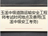 玉溪中级道路运输安全工程师考试时间地点及费用(玉溪中级安工考务)