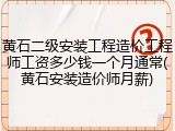 黄石二级安装工程造价工程师工资多少钱一个月通常(黄石安装造价师月薪)