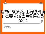 哈密中级保安员报考条件有什么要求(哈密中级保安员条件)
