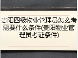 贵阳四级物业管理员怎么考需要什么条件(贵阳物业管理员考证条件)
