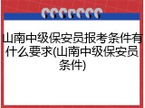 山南中级保安员报考条件有什么要求(山南中级保安员条件)