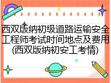 西双版纳初级道路运输安全工程师考试时间地点及费用(西双版纳初安工考情)