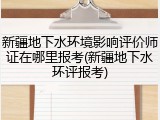 新疆地下水环境影响评价师证在哪里报考(新疆地下水环评报考)