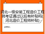 河北一级安装工程造价工程师考证通过以后有补贴吗(河北造价工程师补贴)