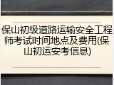 保山初级道路运输安全工程师考试时间地点及费用(保山初运安考信息)