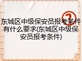 东城区中级保安员报考条件有什么要求(东城区中级保安员报考条件)