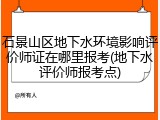 石景山区地下水环境影响评价师证在哪里报考(地下水评价师报考点)