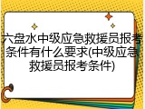 六盘水中级应急救援员报考条件有什么要求(中级应急救援员报考条件)
