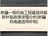 新疆一级机电工程建造师最新补贴政策详情分析(新疆机电建造师补贴)