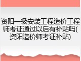 资阳一级安装工程造价工程师考证通过以后有补贴吗(资阳造价师考证补贴)