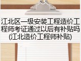 江北区一级安装工程造价工程师考证通过以后有补贴吗(江北造价工程师补贴)