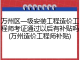 万州区一级安装工程造价工程师考证通过以后有补贴吗(万州造价工程师补贴)