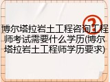 博尔塔拉岩土工程咨询工程师考试需要什么学历(博尔塔拉岩土工程师学历要求)