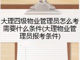 大理四级物业管理员怎么考需要什么条件(大理物业管理员报考条件)
