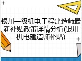 银川一级机电工程建造师最新补贴政策详情分析(银川机电建造师补贴)