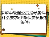 伊犁中级保安员报考条件有什么要求(伊犁保安员报考条件)