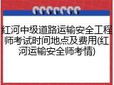 红河中级道路运输安全工程师考试时间地点及费用(红河运输安全师考情)