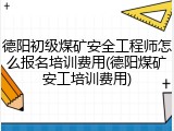 德阳初级煤矿安全工程师怎么报名培训费用(德阳煤矿安工培训费用)