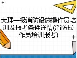 大理一级消防设施操作员培训及报考条件详情(消防操作员培训报考)