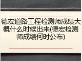德宏道路工程检测师成绩大概什么时候出来(德宏检测师成绩何时公布)