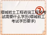 塔城岩土工程咨询工程师考试需要什么学历(塔城岩工考试学历要求)