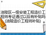 涪陵区一级安装工程造价工程师考证通过以后有补贴吗(涪陵造价工程师补贴)