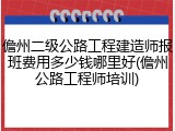 儋州二级公路工程建造师报班费用多少钱哪里好(儋州公路工程师培训)