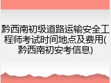 黔西南初级道路运输安全工程师考试时间地点及费用(黔西南初安考信息)