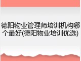 德阳物业管理师培训机构哪个最好(德阳物业培训优选)