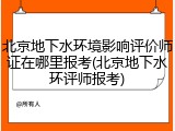 北京地下水环境影响评价师证在哪里报考(北京地下水环评师报考)