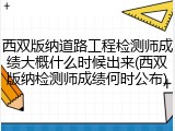 西双版纳道路工程检测师成绩大概什么时候出来(西双版纳检测师成绩何时公布)