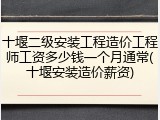 十堰二级安装工程造价工程师工资多少钱一个月通常(十堰安装造价薪资)