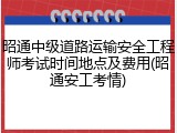 昭通中级道路运输安全工程师考试时间地点及费用(昭通安工考情)