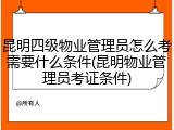 昆明四级物业管理员怎么考需要什么条件(昆明物业管理员考证条件)