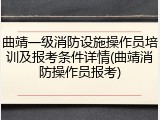 曲靖一级消防设施操作员培训及报考条件详情(曲靖消防操作员报考)