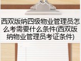 西双版纳四级物业管理员怎么考需要什么条件(西双版纳物业管理员考证条件)
